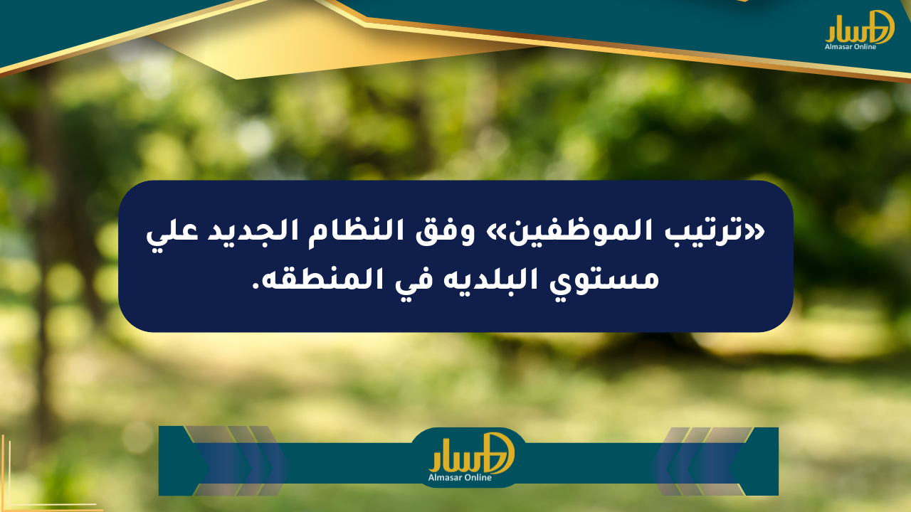 «ترتيب الموظفين» وفق النظام الجديد على مستوى البلدية في المنطقة.